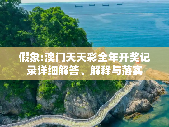 假象:澳门天天彩全年开奖记录详细解答、解释与落实