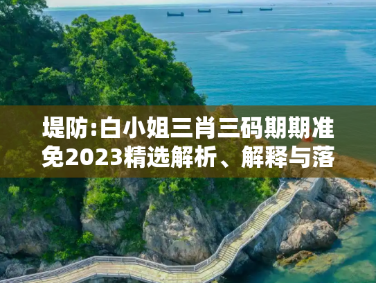 堤防:白小姐三肖三码期期准免2023精选解析、解释与落实
