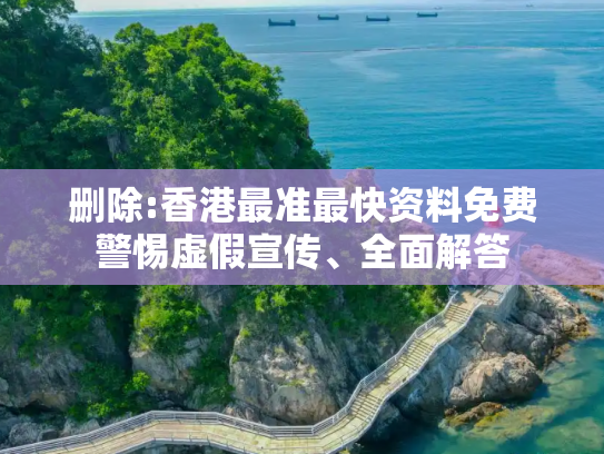 删除:香港最准最快资料免费警惕虚假宣传、全面解答