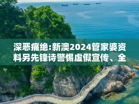 深恶痛绝:新澳2024管家婆资料另先锋诗警惕虚假宣传、全面解答