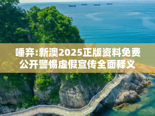 唾弃:新澳2025正版资料免费公开警惕虚假宣传全面释义