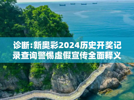 诊断:新奥彩2024历史开奖记录查询警惕虚假宣传全面释义