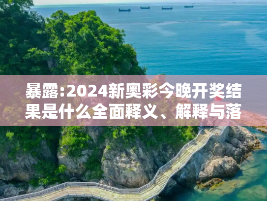 暴露:2024新奥彩今晚开奖结果是什么全面释义、解释与落实