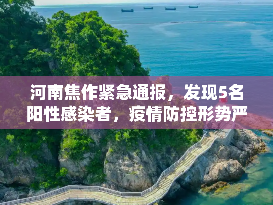 河南焦作紧急通报，发现5名阳性感染者，疫情防控形势严峻,河南焦作发现5名阳性感染者